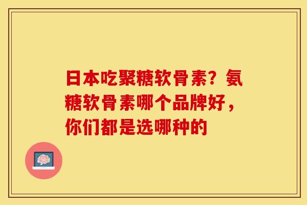 日本吃聚糖软骨素？氨糖软骨素哪个品牌好，你们都是选哪种的