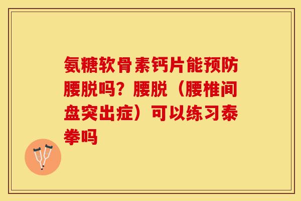 氨糖软骨素钙片能预防腰脱吗？腰脱（腰椎间盘突出症）可以练习泰拳吗