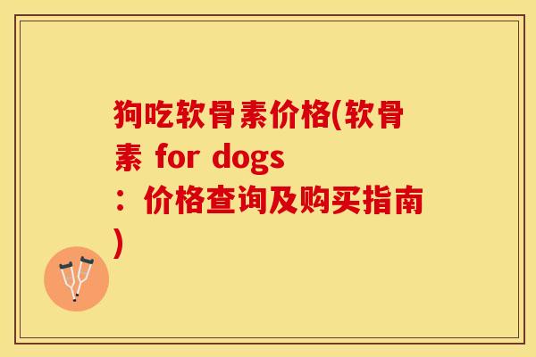狗吃软骨素价格(软骨素 for dogs：价格查询及购买指南)