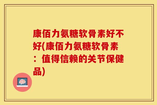 康佰力氨糖软骨素好不好(康佰力氨糖软骨素：值得信赖的关节保健品)