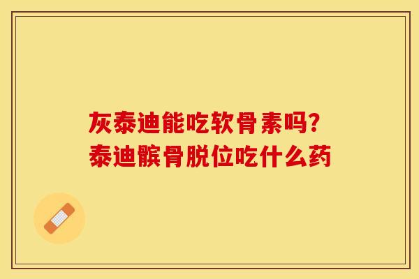 灰泰迪能吃软骨素吗?泰迪髌骨脱位吃什么药 灰泰迪能吃软骨素吗?泰迪髌骨脱位吃什么药