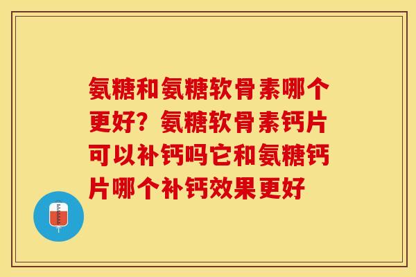 氨糖和氨糖软骨素哪个更好？氨糖软骨素钙片可以补钙吗它和氨糖钙片哪个补钙效果更好