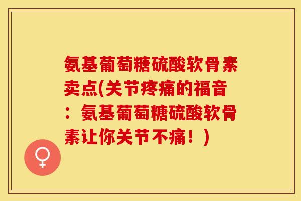 氨基葡萄糖硫酸软骨素卖点(关节疼痛的福音：氨基葡萄糖硫酸软骨素让你关节不痛！)