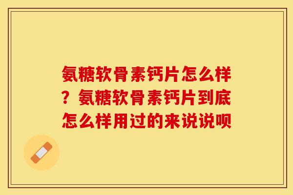 氨糖软骨素钙片怎么样？氨糖软骨素钙片到底怎么样用过的来说说呗