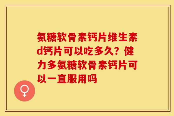 氨糖软骨素钙片维生素d钙片可以吃多久？健力多氨糖软骨素钙片可以一直服用吗