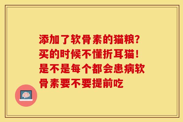 添加了软骨素的猫粮？买的时候不懂折耳猫！是不是每个都会患病软骨素要不要提前吃