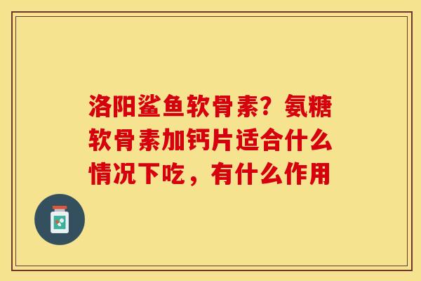 洛阳鲨鱼软骨素？氨糖软骨素加钙片适合什么情况下吃，有什么作用