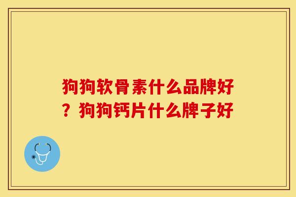 狗狗软骨素什么品牌好？狗狗钙片什么牌子好