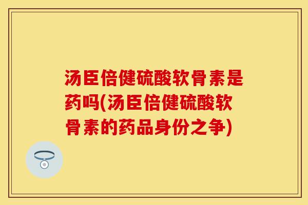 汤臣倍健硫酸软骨素是药吗(汤臣倍健硫酸软骨素的药品身份之争)