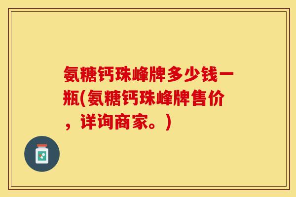 氨糖钙珠峰牌多少钱一瓶(氨糖钙珠峰牌售价，详询商家。)