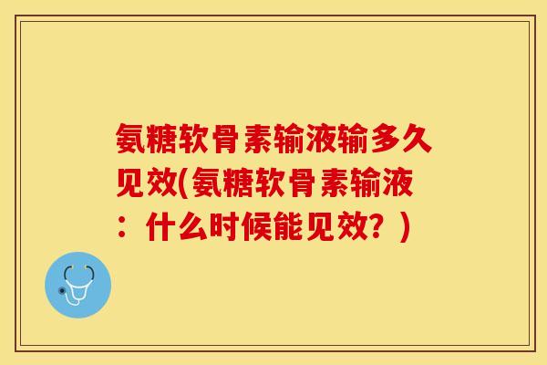 氨糖软骨素输液输多久见效(氨糖软骨素输液：什么时候能见效？)