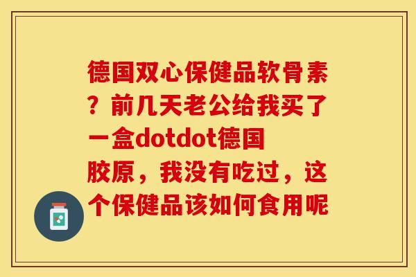 德国双心保健品软骨素？前几天老公给我买了一盒dotdot德国胶原，我没有吃过，这个保健品该如何食用呢
