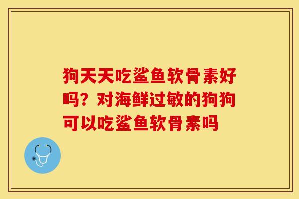 狗天天吃鲨鱼软骨素好吗？对海鲜的狗狗可以吃鲨鱼软骨素吗