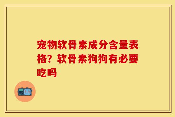 宠物软骨素成分含量表格？软骨素狗狗有必要吃吗