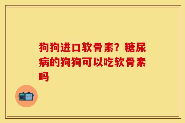 狗狗进口软骨素？糖尿病的狗狗可以吃软骨素吗
