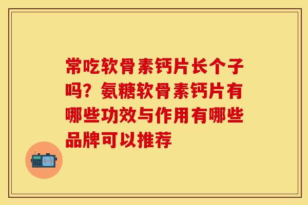 常吃软骨素钙片长个子吗？氨糖软骨素钙片有哪些功效与作用有哪些品牌可以推荐