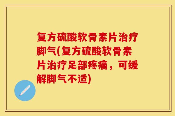 复方硫酸软骨素片脚气(复方硫酸软骨素片足部,可缓解脚气不适) 复方硫酸软骨素片脚气(复方硫酸软骨素片足部,可缓解脚气不适)