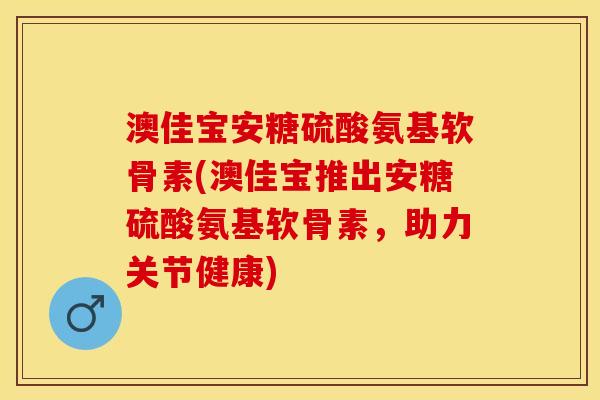 澳佳宝安糖硫酸氨基软骨素(澳佳宝推出安糖硫酸氨基软骨素，助力关节健康)