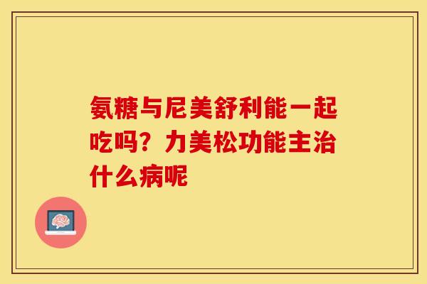 氨糖与尼美舒利能一起吃吗？力美松功能主治什么病呢