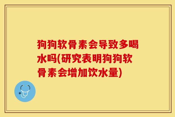 狗狗软骨素会导致多喝水吗(研究表明狗狗软骨素会增加饮水量) 狗狗软骨素会导致多喝水吗(研究表明狗狗软骨素会增加饮水量)