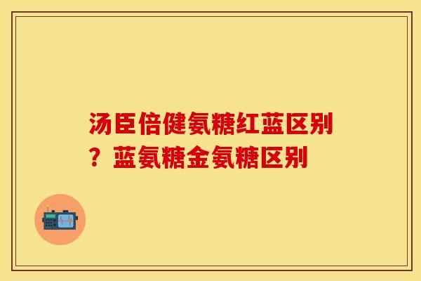 汤臣倍健氨糖红蓝区别？蓝氨糖金氨糖区别