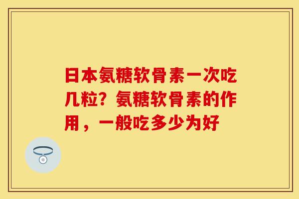 日本氨糖软骨素一次吃几粒?氨糖软骨素的作用,一般吃多少为好 日本氨糖软骨素一次吃几粒?氨糖软骨素的作用,一般吃多少为好