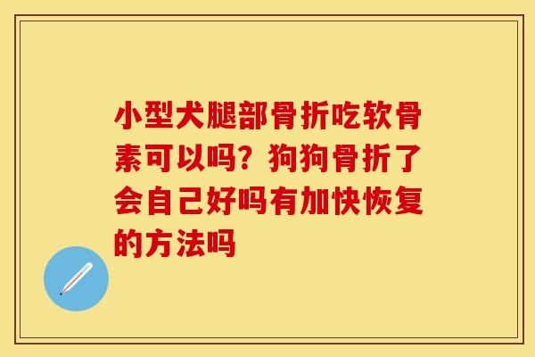 小型犬腿部骨折吃软骨素可以吗？狗狗骨折了会自己好吗有加快恢复的方法吗