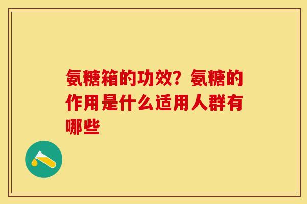 氨糖箱的功效？氨糖的作用是什么适用人群有哪些
