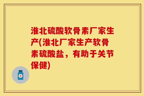 淮北硫酸软骨素厂家生产(淮北厂家生产软骨素硫酸盐，有助于关节保健)