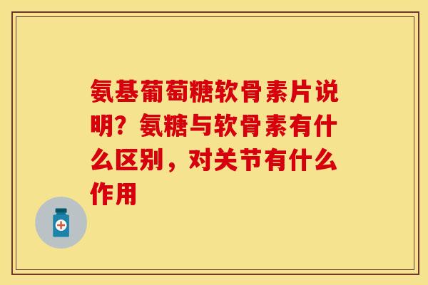 氨基葡萄糖软骨素片说明？氨糖与软骨素有什么区别，对关节有什么作用