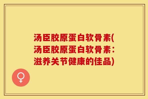 汤臣胶原蛋白软骨素(汤臣胶原蛋白软骨素：滋养关节健康的佳品)
