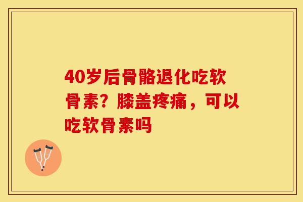 40岁后骨骼退化吃软骨素？膝盖疼痛，可以吃软骨素吗