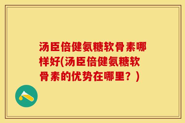 汤臣倍健氨糖软骨素哪样好(汤臣倍健氨糖软骨素的优势在哪里？)