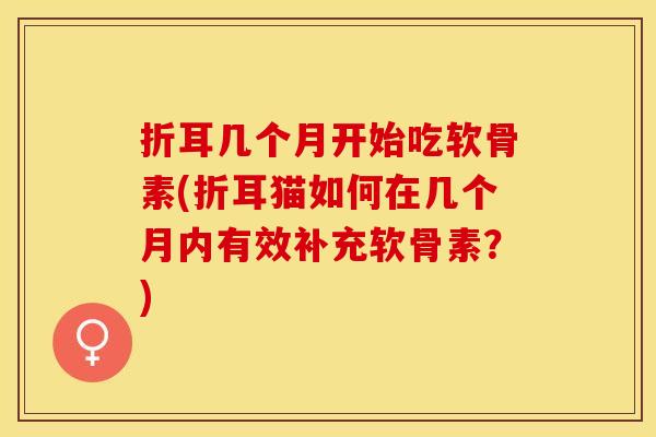 折耳几个月开始吃软骨素(折耳猫如何在几个月内有效补充软骨素？)