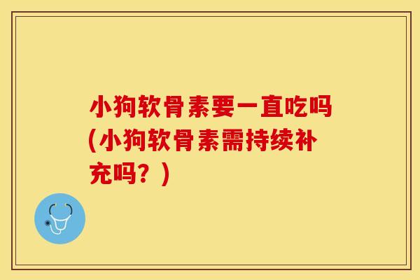 小狗软骨素要一直吃吗(小狗软骨素需持续补充吗？)