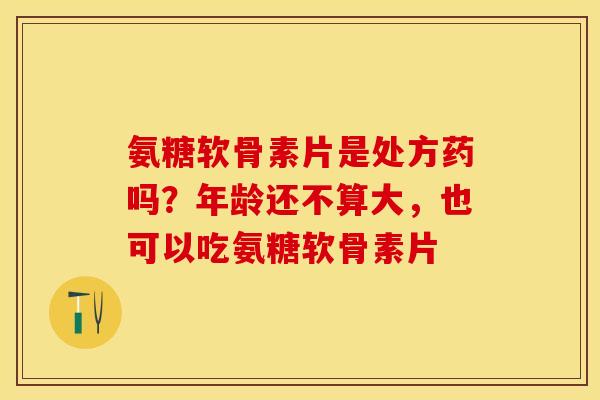 氨糖软骨素片是处方药吗？年龄还不算大，也可以吃氨糖软骨素片