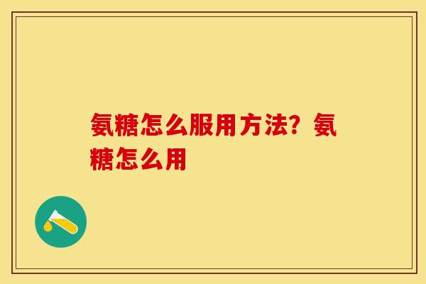 氨糖怎么服用方法?氨糖怎么用 氨糖怎么服用方法?氨糖怎么用