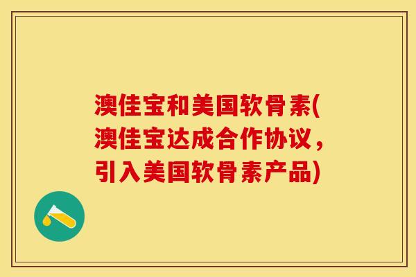 澳佳宝和美国软骨素(澳佳宝达成合作协议，引入美国软骨素产品)