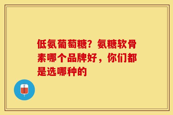 低氨葡萄糖？氨糖软骨素哪个品牌好，你们都是选哪种的