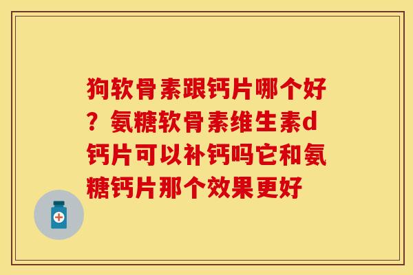 狗软骨素跟钙片哪个好？氨糖软骨素维生素d钙片可以补钙吗它和氨糖钙片那个效果更好