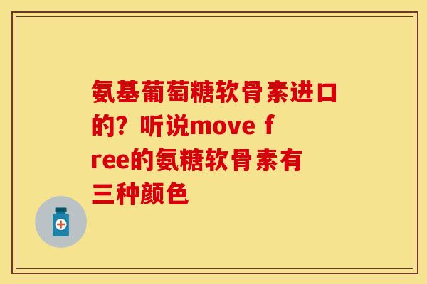 氨基葡萄糖软骨素进口的？听说move free的氨糖软骨素有三种颜色