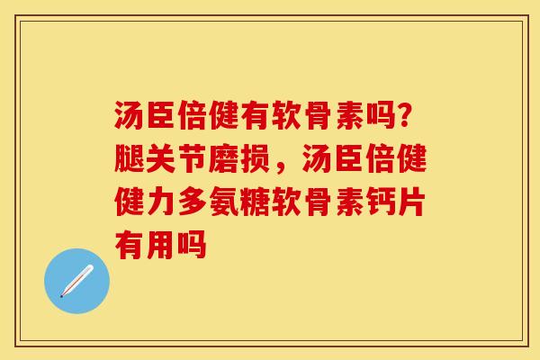 汤臣倍健有软骨素吗？腿关节磨损，汤臣倍健健力多氨糖软骨素钙片有用吗