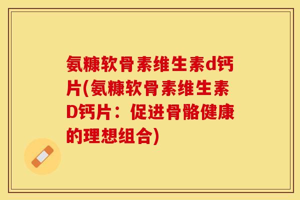 氨糠软骨素维生素d钙片(氨糠软骨素维生素D钙片:促进骨骼健康的理想组合) 氨糠软骨素维生素d钙片(氨糠软骨素维生素D钙片:促进骨骼健康的理想组合)