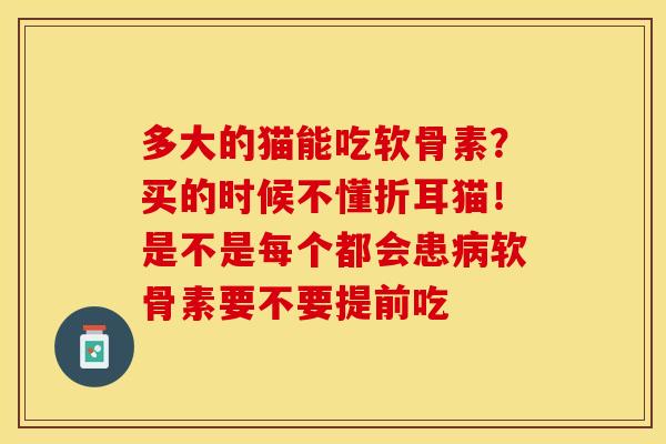 多大的猫能吃软骨素？买的时候不懂折耳猫！是不是每个都会患软骨素要不要提前吃