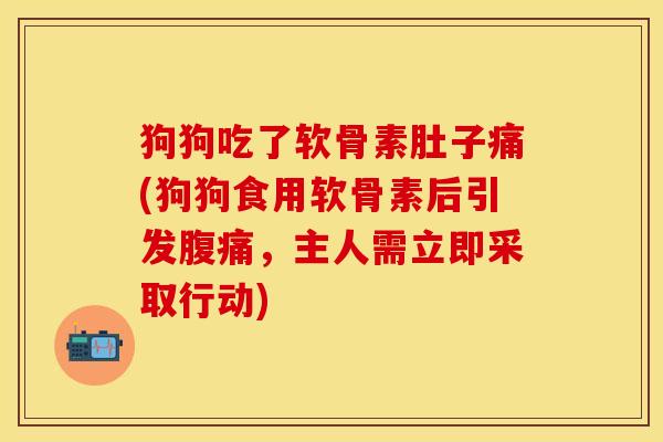 狗狗吃了软骨素肚子痛(狗狗食用软骨素后引发腹痛,主人需立即采取行动) 狗狗吃了软骨素肚子痛(狗狗食用软骨素后引发腹痛,主人需立即采取行动)