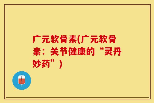 广元软骨素(广元软骨素:关节健康的“灵丹妙药”) 广元软骨素(广元软骨素:关节健康的“灵丹妙药”)