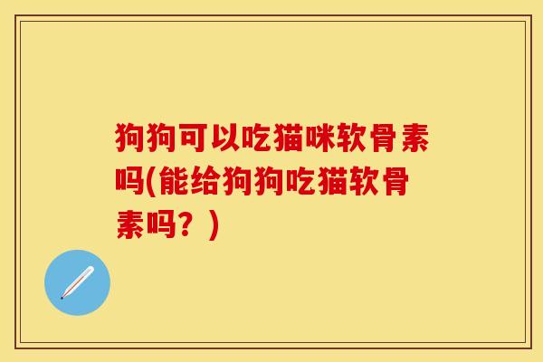 狗狗可以吃猫咪软骨素吗(能给狗狗吃猫软骨素吗?) 狗狗可以吃猫咪软骨素吗(能给狗狗吃猫软骨素吗?)
