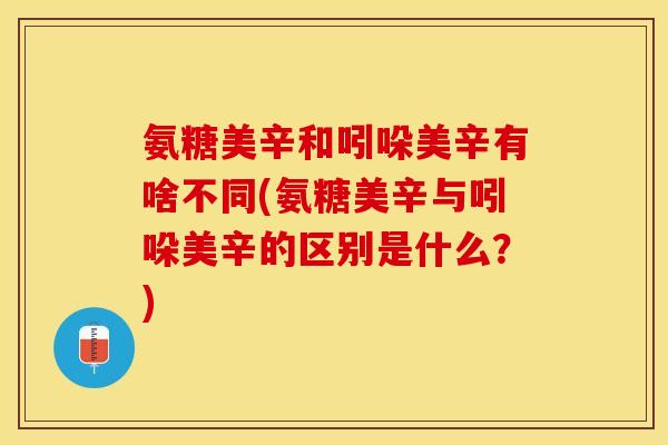 氨糖美辛和吲哚美辛有啥不同(氨糖美辛与吲哚美辛的区别是什么？)