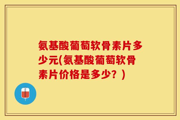 氨基酸葡萄软骨素片多少元(氨基酸葡萄软骨素片价格是多少？)