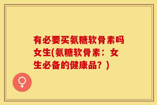 有必要买氨糖软骨素吗女生(氨糖软骨素：女生必备的健康品？)